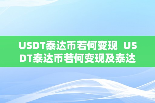 USDT泰达币若何变现 USDT泰达币若何变现及泰达币usdt能升值吗