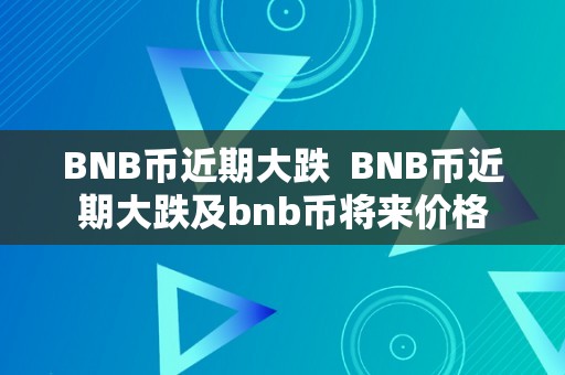 BNB币近期大跌  BNB币近期大跌及bnb币将来价格