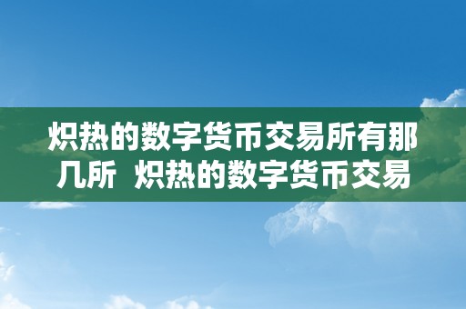 炽热的数字货币交易所有那几所  炽热的数字货币交易所，哪几所及数字货币交易所哪些有名气?