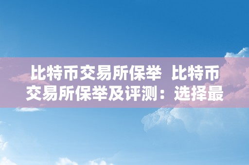 比特币交易所保举  比特币交易所保举及评测：选择最合适您的数字货币交易平台