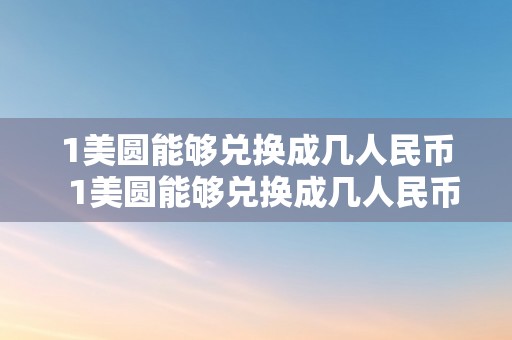 1美圆能够兑换成几人民币  1美圆能够兑换成几人民币及1美圆能够兑换成几人民币呢