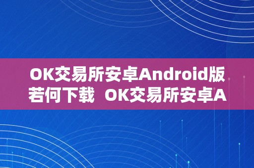 OK交易所安卓Android版若何下载  OK交易所安卓Android版若何下载及ok交易所下载地址