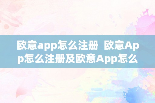 欧意app怎么注册  欧意App怎么注册及欧意App怎么注册国外账号和密码