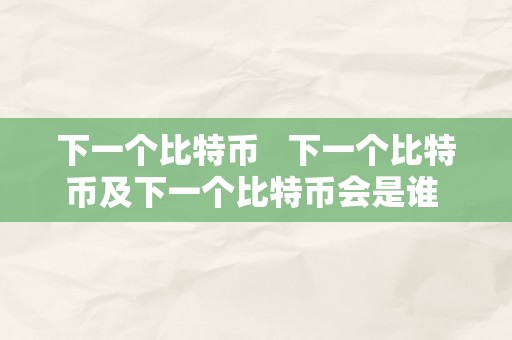 下一个比特币   下一个比特币及下一个比特币会是谁 