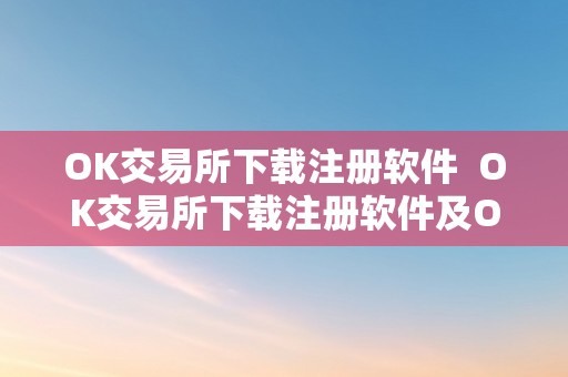 OK交易所下载注册软件  OK交易所下载注册软件及OK交易所下载注册软件平安吗