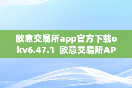 欧意交易所app官方下载okv6.47.1  欧意交易所APP官方下载安拆指南：OKV6.47.1，让您轻松开启数字资产交易之旅