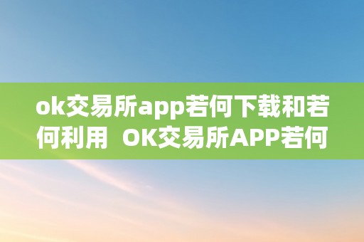 ok交易所app若何下载和若何利用  OK交易所APP若何下载和若何利用，OK交易所下载地址获取攻略