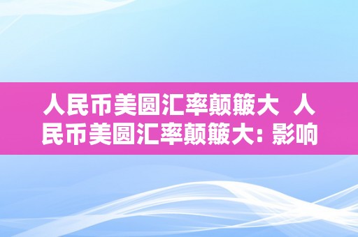 人民币美圆汇率颠簸大  人民币美圆汇率颠簸大: 影响因素、趋向阐发和应对办法