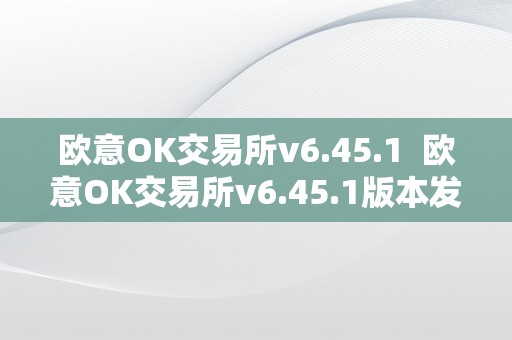 欧意OK交易所v6.45.1  欧意OK交易所v6.45.1版本发布及欧意OK交易所不克不及提币的处理办法