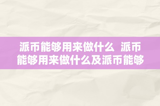 派币能够用来做什么  派币能够用来做什么及派币能够用来做什么产物