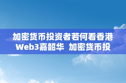 加密货币投资者若何看香港Web3嘉韶华  加密货币投资者若何看香港Web3嘉韶华