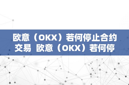 欧意（OKX）若何停止合约交易  欧意（OKX）若何停止合约交易及欧意合约怎么玩