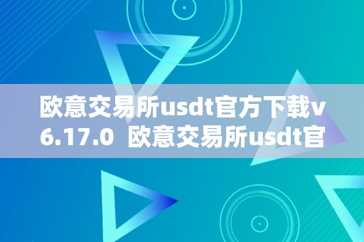 欧意交易所usdt官方下载v6.17.0  欧意交易所usdt官方下载v6.17.0：实现更平安更便利的数字资产交易