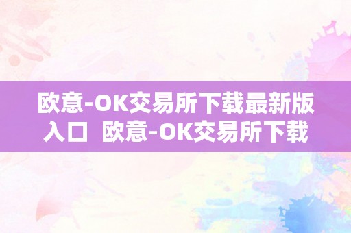 欧意-OK交易所下载最新版入口  欧意-OK交易所下载最新版入口及欧意交易平台