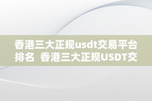 香港三大正规usdt交易平台排名  香港三大正规USDT交易平台排名