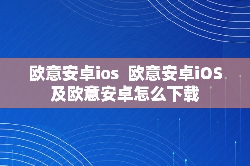 欧意安卓ios  欧意安卓iOS及欧意安卓怎么下载