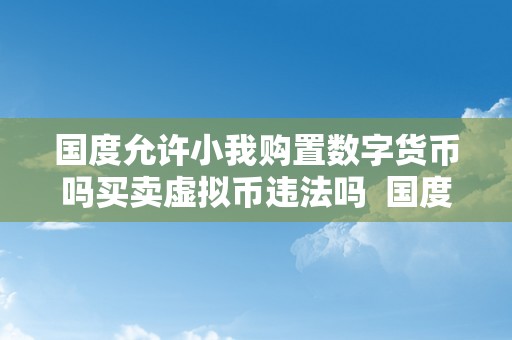 国度允许小我购置数字货币吗买卖虚拟币违法吗  国度能否允许小我购置数字货币？买卖虚拟币能否违法？小我买卖数字货币能否犯法？