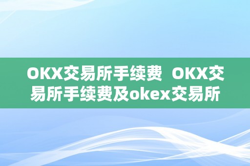 OKX交易所手续费  OKX交易所手续费及okex交易所手续费怎么算的