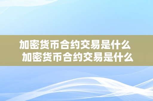 加密货币合约交易是什么  加密货币合约交易是什么及加密货币合约交易是什么意思