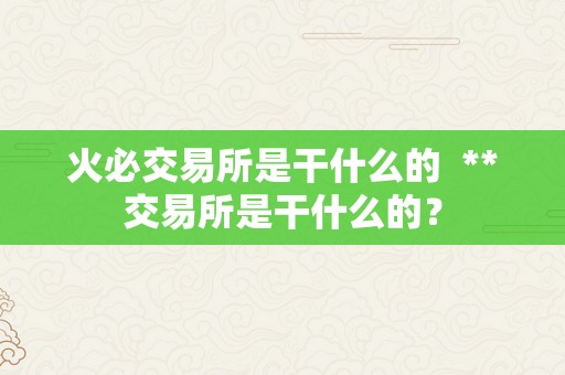 火必交易所是干什么的  **交易所是干什么的？