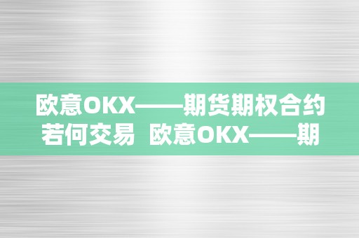 欧意OKX——期货期权合约若何交易  欧意OKX——期货期权合约若何交易及欧意交易所正规吗