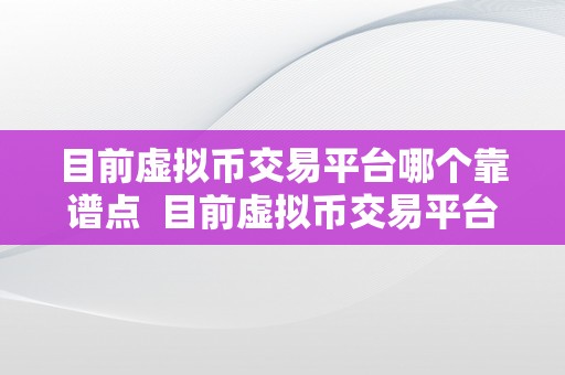 目前虚拟币交易平台哪个靠谱点  目前虚拟币交易平台哪个靠谱点？比特币、以太坊、狗狗币等热门数字货币若何选择交易平台？