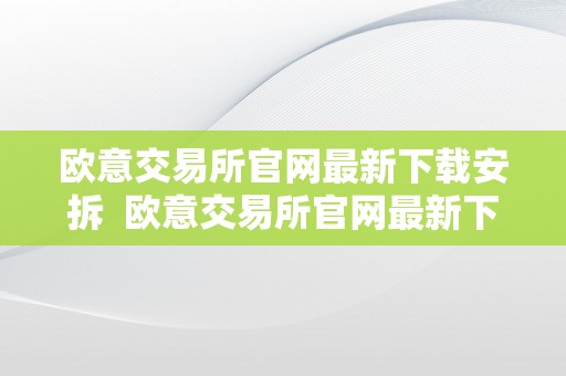 欧意交易所官网最新下载安拆  欧意交易所官网最新下载安拆及**版：让您轻松掌握投资时机