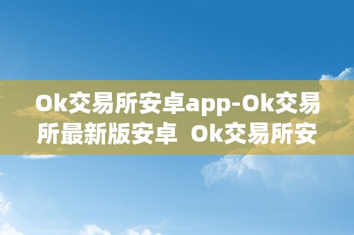 Ok交易所安卓app-Ok交易所最新版安卓  Ok交易所安卓app-Ok交易所最新版安卓及ok交易所app官网下载