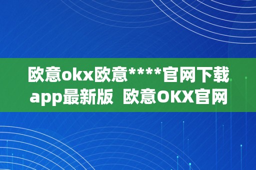 欧意okx欧意****官网下载app最新版  欧意OKX官网下载APP最新版及欧意官方网站