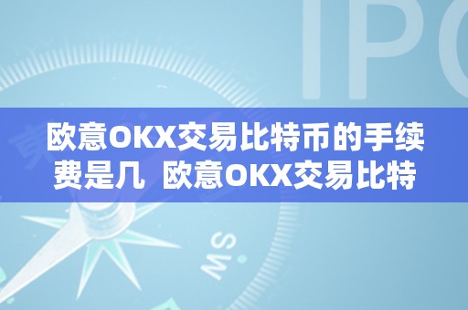 欧意OKX交易比特币的手续费是几  欧意OKX交易比特币的手续费是几及欧比特交易所手续费