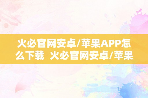 火必官网安卓/苹果APP怎么下载  火必官网安卓/苹果APP怎么下载？详细教程分享