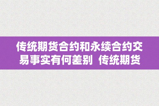 传统期货合约和永续合约交易事实有何差别  传统期货合约和永续合约交易事实有何差别