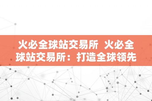 火必全球站交易所  火必全球站交易所：打造全球领先的数字资产交易平台