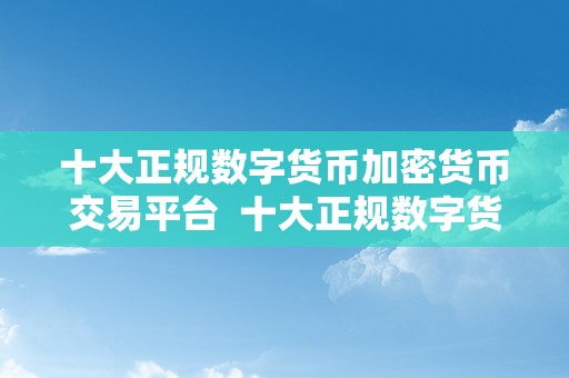 十大正规数字货币加密货币交易平台  十大正规数字货币加密货币交易平台保举