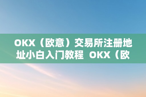 OKX(欧意)交易所注册地址小白入门教程 OKX(欧意)交易所注册地址小白入门教程
