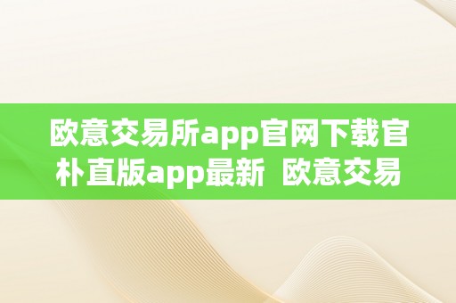 欧意交易所app官网下载官朴直版app最新  欧意交易所官网下载官朴直版app最新版