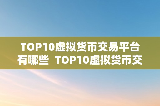 TOP10虚拟货币交易平台有哪些  TOP10虚拟货币交易平台保举：比特币、以太坊、瑞波币等交易平台排行榜