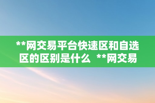 **网交易平台快速区和自选区的区别是什么  **网交易平台快速区和自选区的区别详解