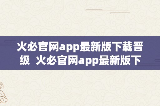 火必官网app最新版下载晋级  火必官网app最新版下载晋级