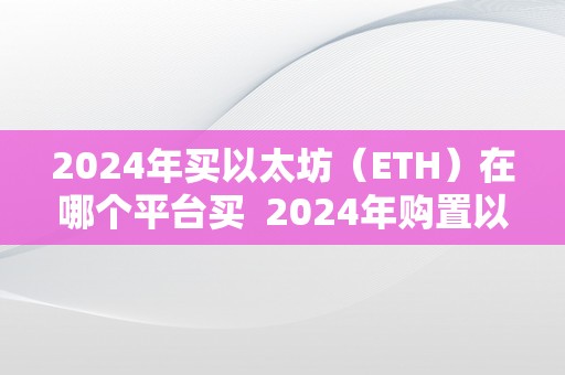 2024年买以太坊（ETH）在哪个平台买  2024年购置以太坊（ETH）的更佳平台及购置办法