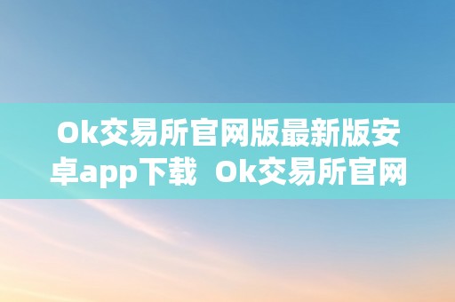 Ok交易所官网版最新版安卓app下载  Ok交易所官网版最新版安卓app下载