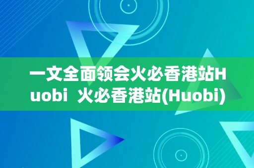 一文全面领会火必香港站Huobi  火必香港站(Huobi)交易平台详解