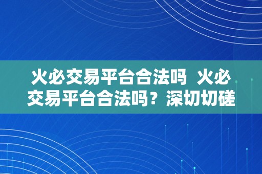 火必交易平台合法吗  火必交易平台合法吗？深切切磋其合法性及风险