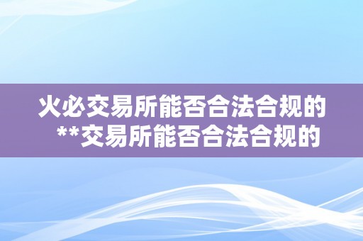 火必交易所能否合法合规的  **交易所能否合法合规的？详细解析**交易所的合规性与合法性