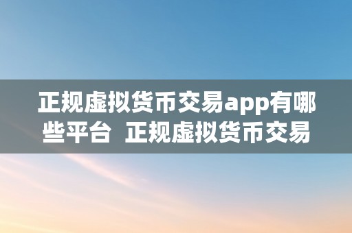 正规虚拟货币交易app有哪些平台  正规虚拟货币交易app有哪些平台