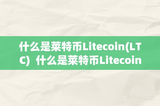 什么是莱特币Litecoin(LTC)  什么是莱特币Litecoin(LTC)及什么是莱特币交易所