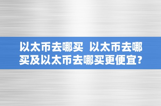 以太币去哪买  以太币去哪买及以太币去哪买更便宜？详细指南