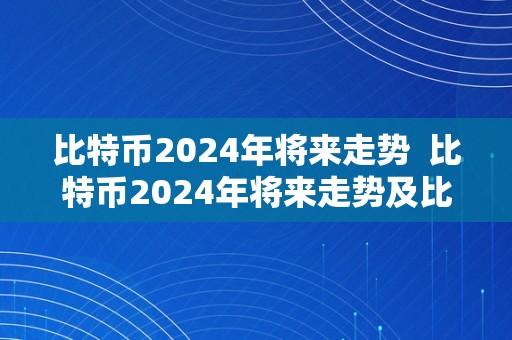 比特币2024年将来走势  比特币2024年将来走势及比特币2024年将来走势若何