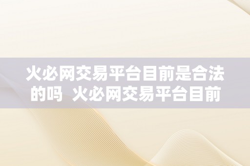 火必网交易平台目前是合法的吗  火必网交易平台目前是合法的吗