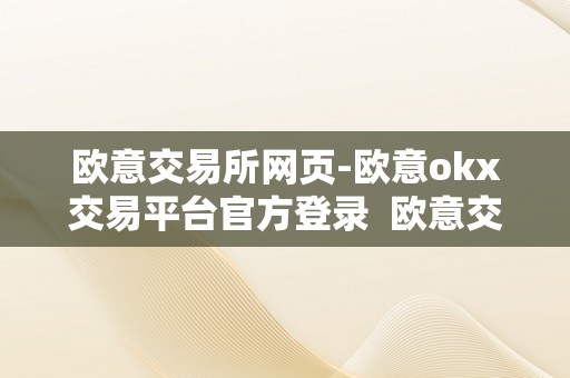 欧意交易所网页-欧意okx交易平台官方登录  欧意交易所网页-欧意okx交易平台官方登录及欧意交易所正规吗